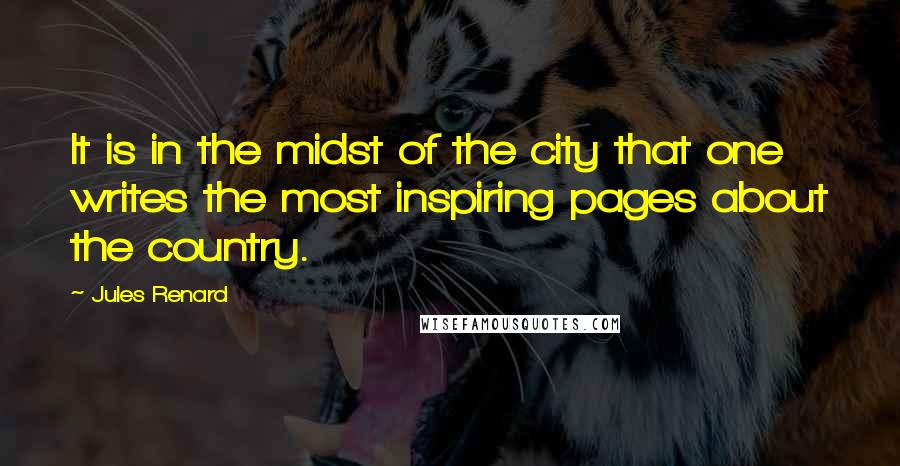 Jules Renard Quotes: It is in the midst of the city that one writes the most inspiring pages about the country.