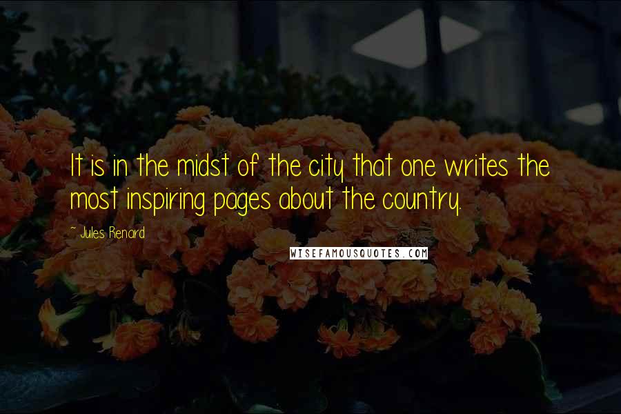 Jules Renard Quotes: It is in the midst of the city that one writes the most inspiring pages about the country.