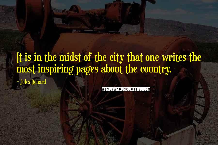 Jules Renard Quotes: It is in the midst of the city that one writes the most inspiring pages about the country.
