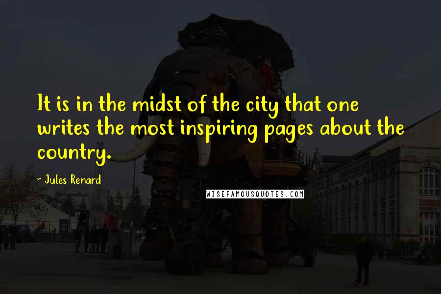 Jules Renard Quotes: It is in the midst of the city that one writes the most inspiring pages about the country.