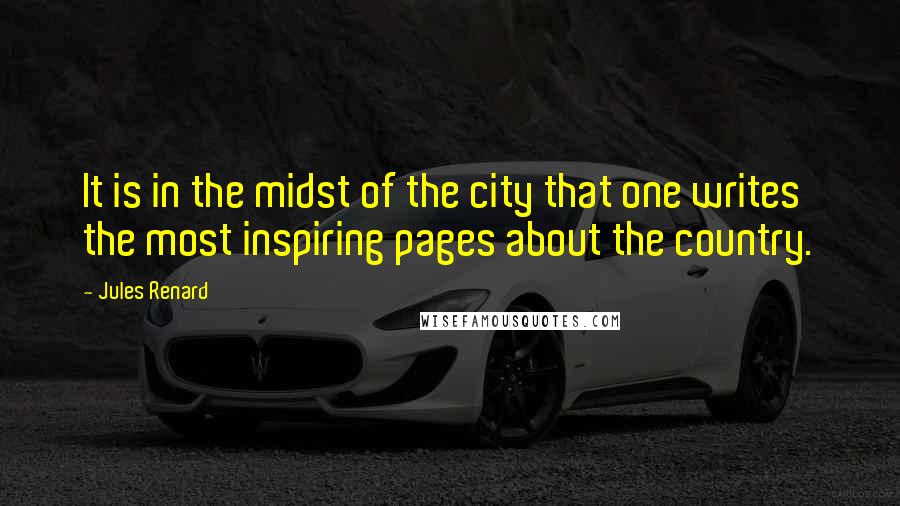 Jules Renard Quotes: It is in the midst of the city that one writes the most inspiring pages about the country.