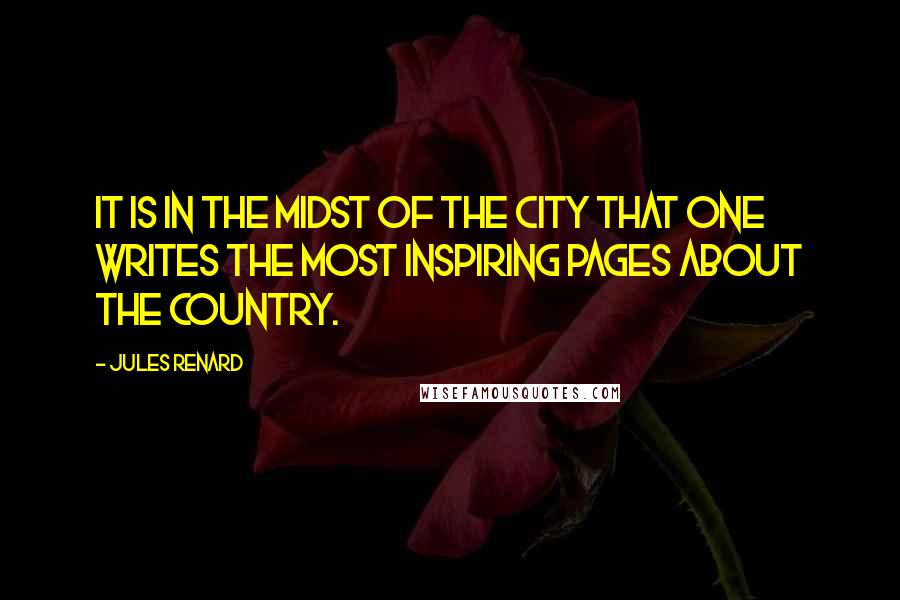 Jules Renard Quotes: It is in the midst of the city that one writes the most inspiring pages about the country.