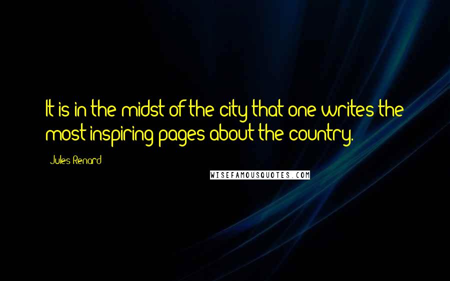 Jules Renard Quotes: It is in the midst of the city that one writes the most inspiring pages about the country.