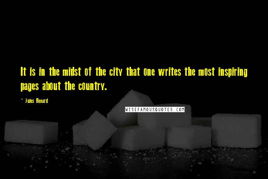 Jules Renard Quotes: It is in the midst of the city that one writes the most inspiring pages about the country.