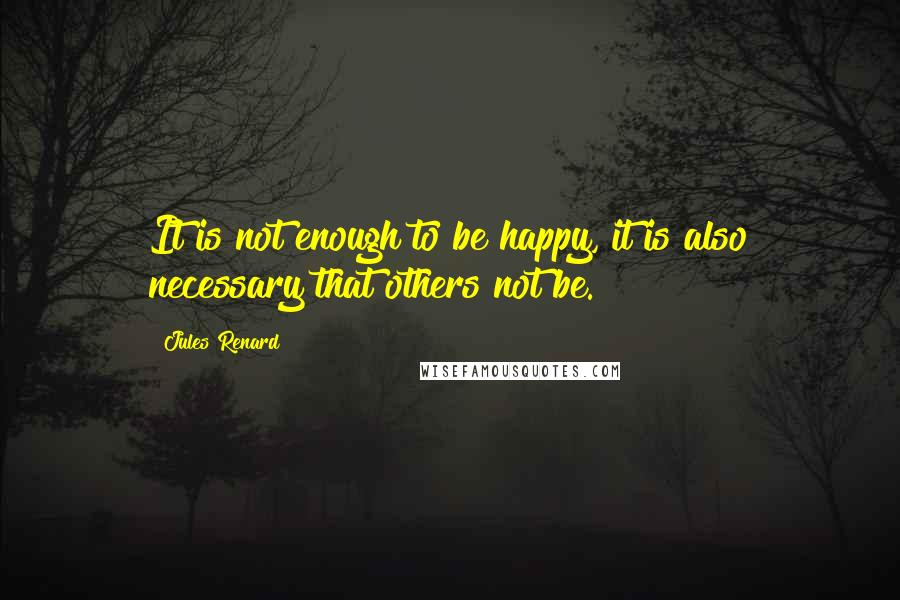 Jules Renard Quotes: It is not enough to be happy, it is also necessary that others not be.