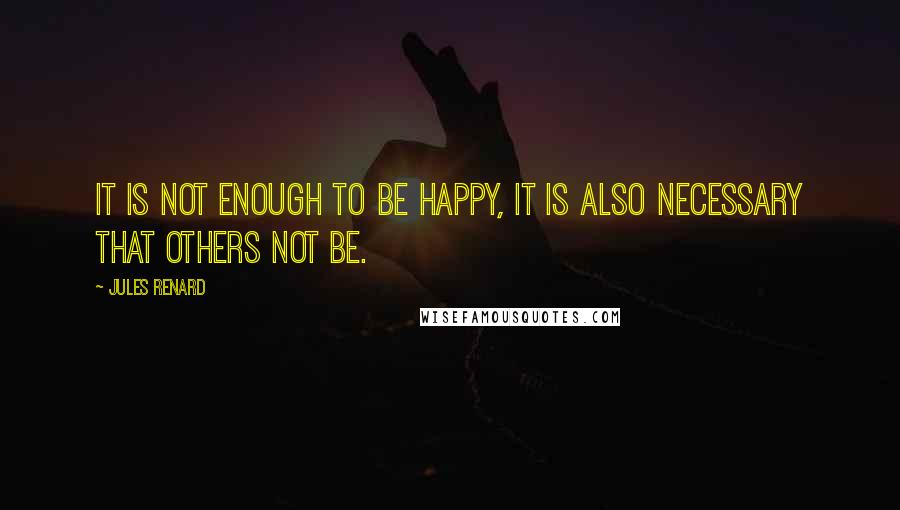 Jules Renard Quotes: It is not enough to be happy, it is also necessary that others not be.