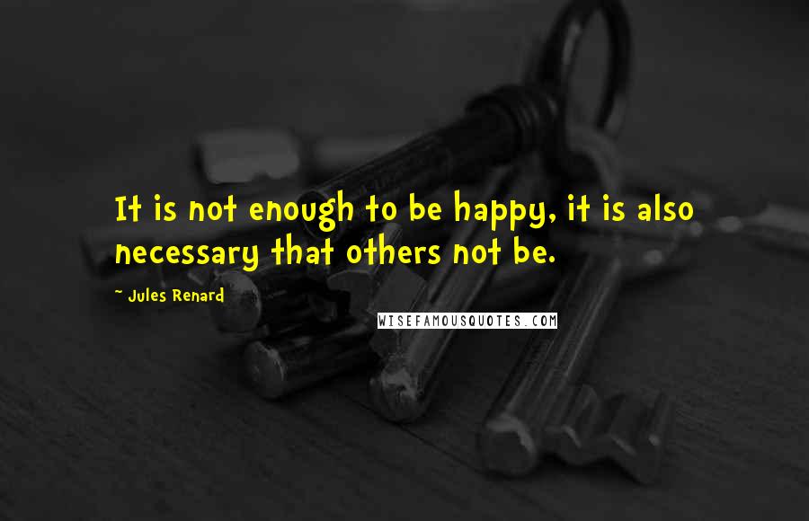 Jules Renard Quotes: It is not enough to be happy, it is also necessary that others not be.