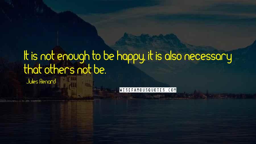 Jules Renard Quotes: It is not enough to be happy, it is also necessary that others not be.