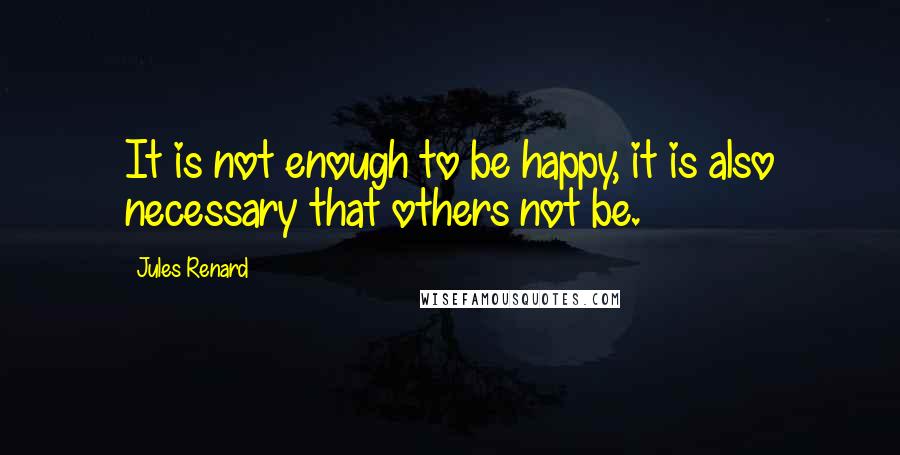 Jules Renard Quotes: It is not enough to be happy, it is also necessary that others not be.