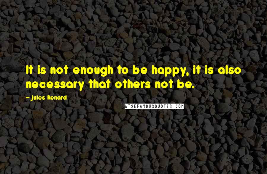 Jules Renard Quotes: It is not enough to be happy, it is also necessary that others not be.