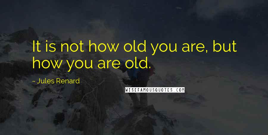 Jules Renard Quotes: It is not how old you are, but how you are old.