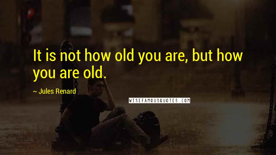 Jules Renard Quotes: It is not how old you are, but how you are old.
