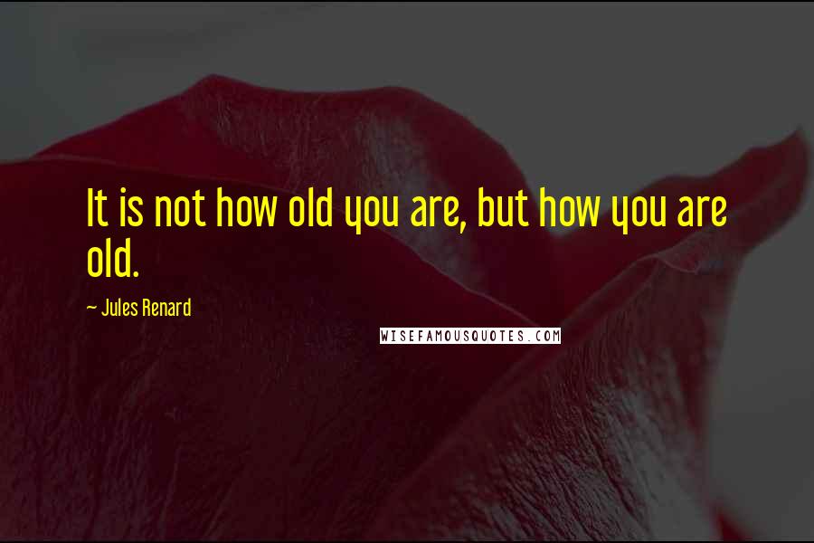 Jules Renard Quotes: It is not how old you are, but how you are old.