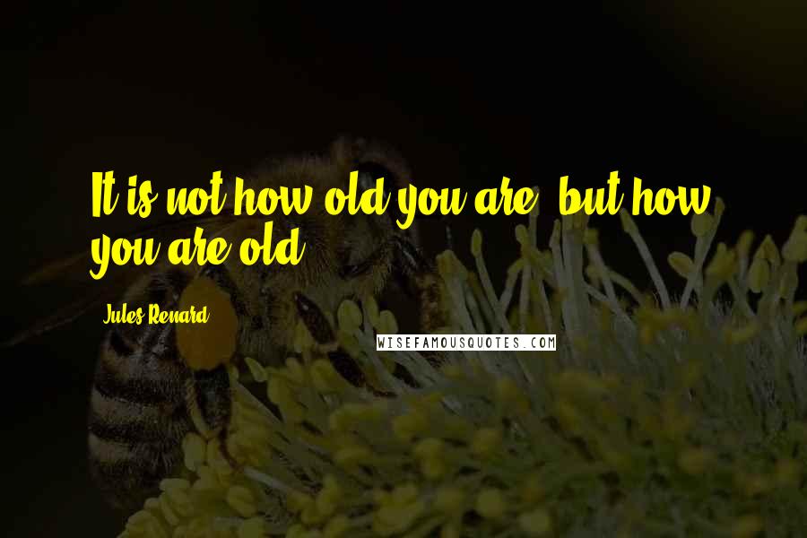 Jules Renard Quotes: It is not how old you are, but how you are old.