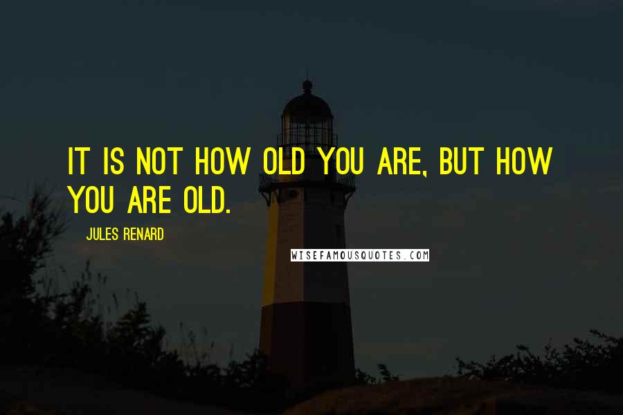 Jules Renard Quotes: It is not how old you are, but how you are old.