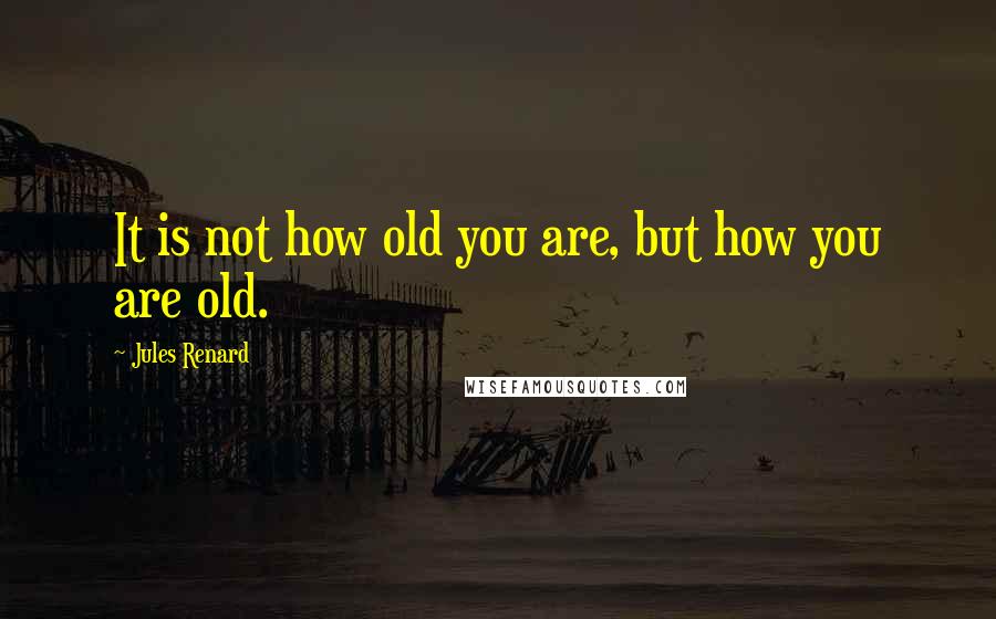 Jules Renard Quotes: It is not how old you are, but how you are old.