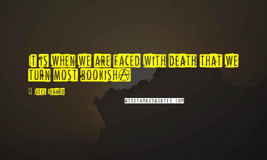 Jules Renard Quotes: It is when we are faced with death that we turn most bookish.