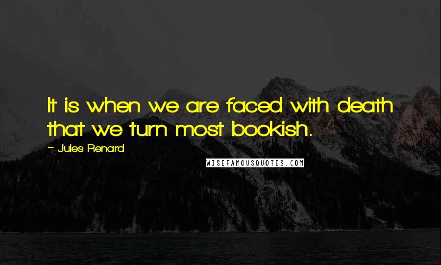 Jules Renard Quotes: It is when we are faced with death that we turn most bookish.