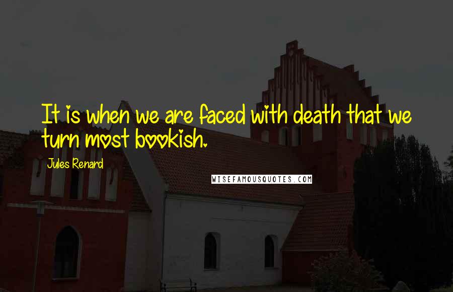Jules Renard Quotes: It is when we are faced with death that we turn most bookish.