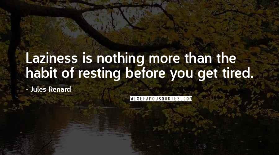 Jules Renard Quotes: Laziness is nothing more than the habit of resting before you get tired.