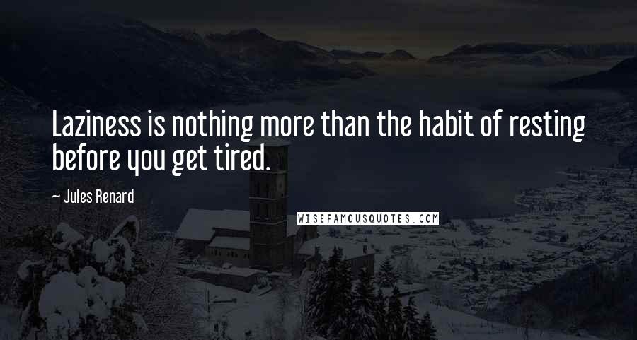 Jules Renard Quotes: Laziness is nothing more than the habit of resting before you get tired.