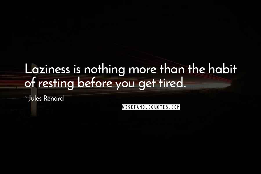 Jules Renard Quotes: Laziness is nothing more than the habit of resting before you get tired.