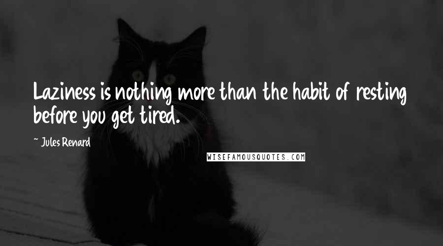 Jules Renard Quotes: Laziness is nothing more than the habit of resting before you get tired.