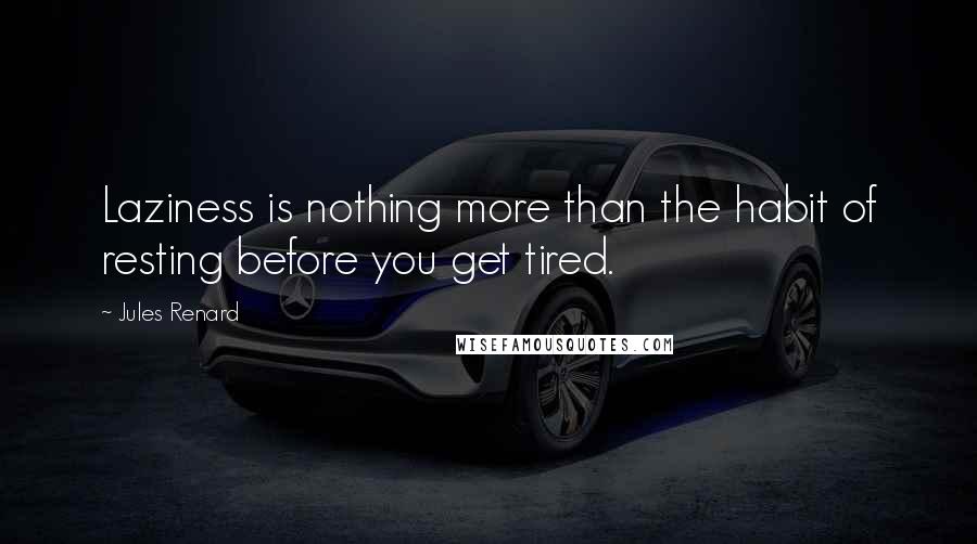 Jules Renard Quotes: Laziness is nothing more than the habit of resting before you get tired.