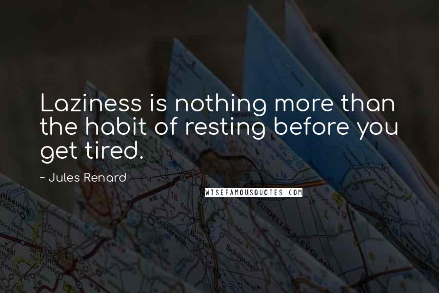 Jules Renard Quotes: Laziness is nothing more than the habit of resting before you get tired.