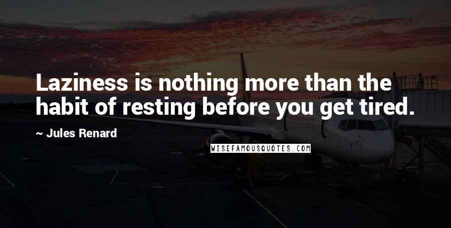 Jules Renard Quotes: Laziness is nothing more than the habit of resting before you get tired.