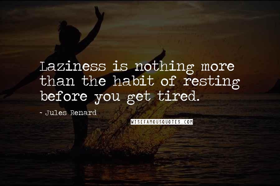 Jules Renard Quotes: Laziness is nothing more than the habit of resting before you get tired.