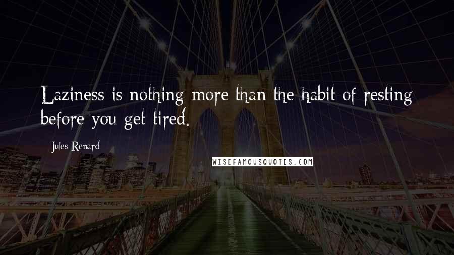 Jules Renard Quotes: Laziness is nothing more than the habit of resting before you get tired.