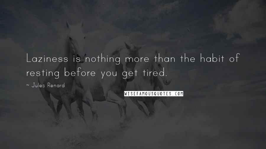 Jules Renard Quotes: Laziness is nothing more than the habit of resting before you get tired.