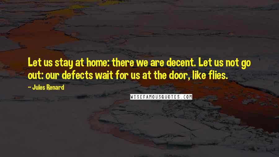 Jules Renard Quotes: Let us stay at home: there we are decent. Let us not go out: our defects wait for us at the door, like flies.