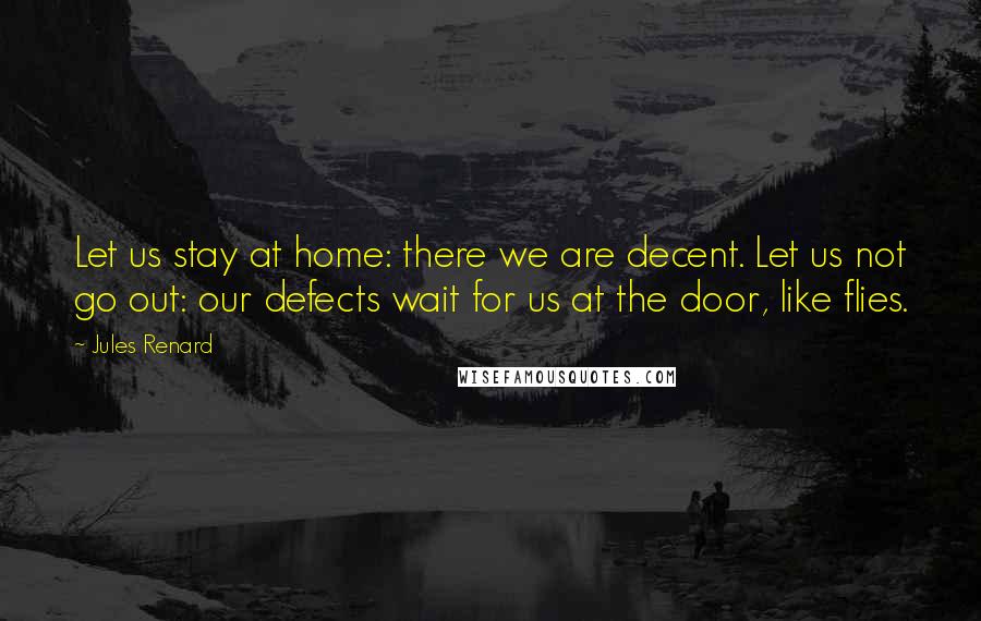 Jules Renard Quotes: Let us stay at home: there we are decent. Let us not go out: our defects wait for us at the door, like flies.