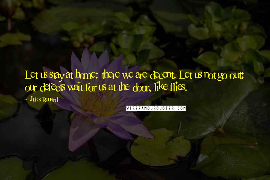 Jules Renard Quotes: Let us stay at home: there we are decent. Let us not go out: our defects wait for us at the door, like flies.