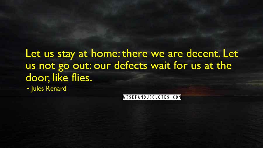 Jules Renard Quotes: Let us stay at home: there we are decent. Let us not go out: our defects wait for us at the door, like flies.
