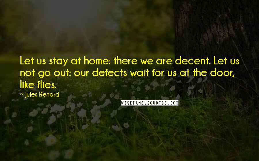 Jules Renard Quotes: Let us stay at home: there we are decent. Let us not go out: our defects wait for us at the door, like flies.