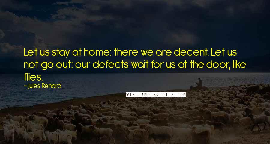 Jules Renard Quotes: Let us stay at home: there we are decent. Let us not go out: our defects wait for us at the door, like flies.