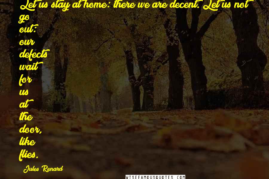 Jules Renard Quotes: Let us stay at home: there we are decent. Let us not go out: our defects wait for us at the door, like flies.