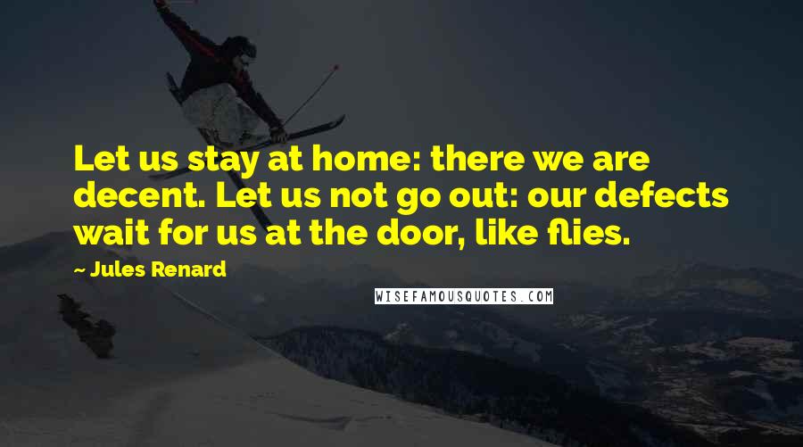 Jules Renard Quotes: Let us stay at home: there we are decent. Let us not go out: our defects wait for us at the door, like flies.