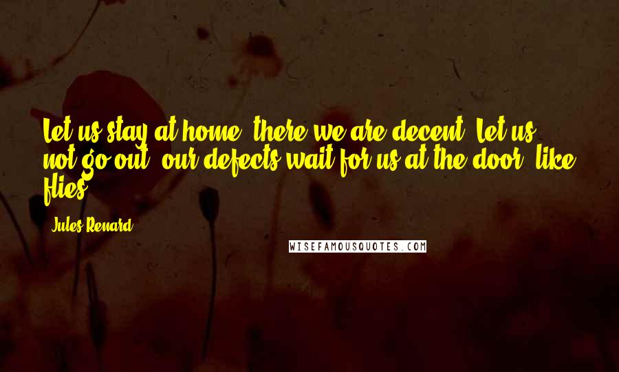 Jules Renard Quotes: Let us stay at home: there we are decent. Let us not go out: our defects wait for us at the door, like flies.