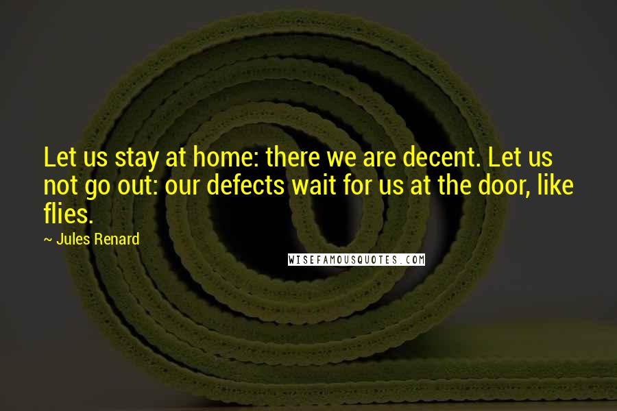 Jules Renard Quotes: Let us stay at home: there we are decent. Let us not go out: our defects wait for us at the door, like flies.