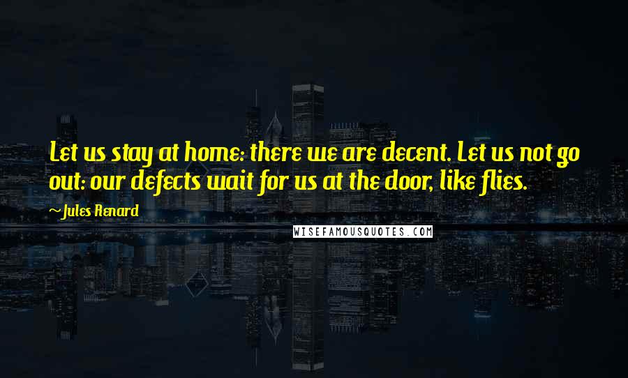 Jules Renard Quotes: Let us stay at home: there we are decent. Let us not go out: our defects wait for us at the door, like flies.