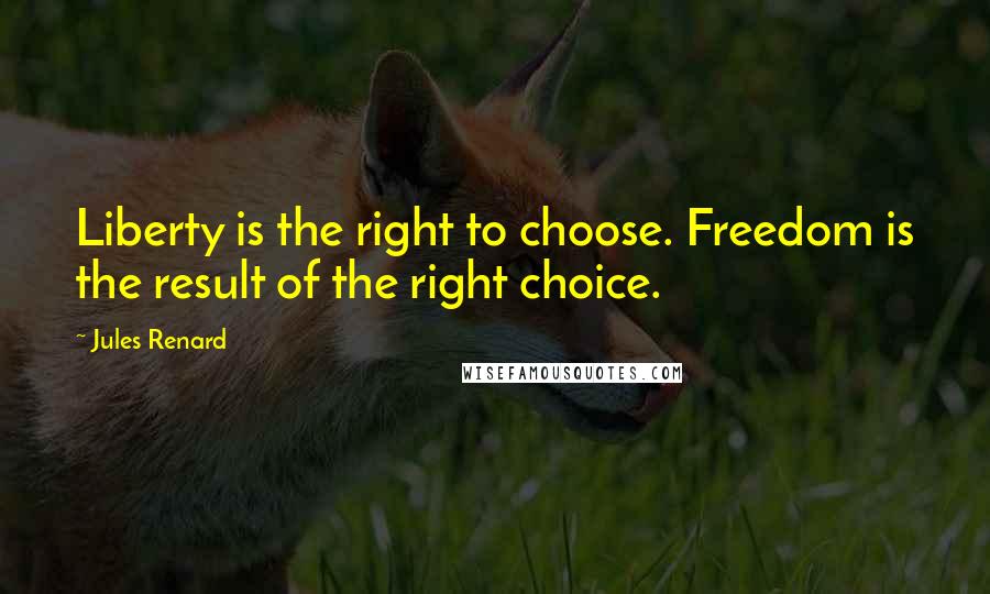 Jules Renard Quotes: Liberty is the right to choose. Freedom is the result of the right choice.