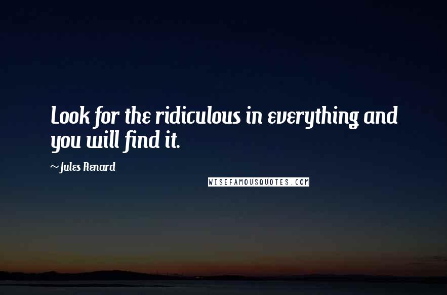 Jules Renard Quotes: Look for the ridiculous in everything and you will find it.