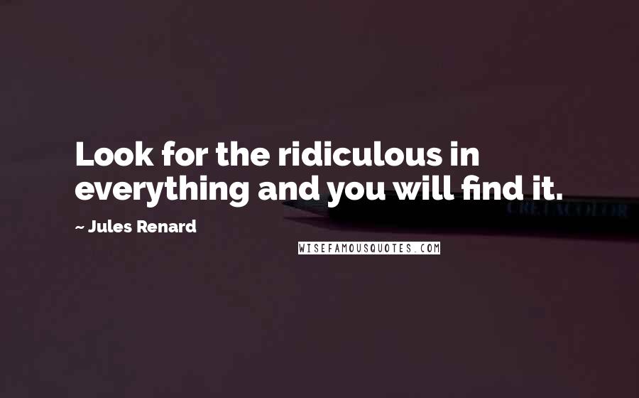 Jules Renard Quotes: Look for the ridiculous in everything and you will find it.