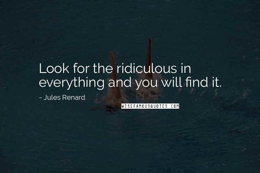 Jules Renard Quotes: Look for the ridiculous in everything and you will find it.