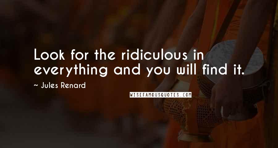 Jules Renard Quotes: Look for the ridiculous in everything and you will find it.