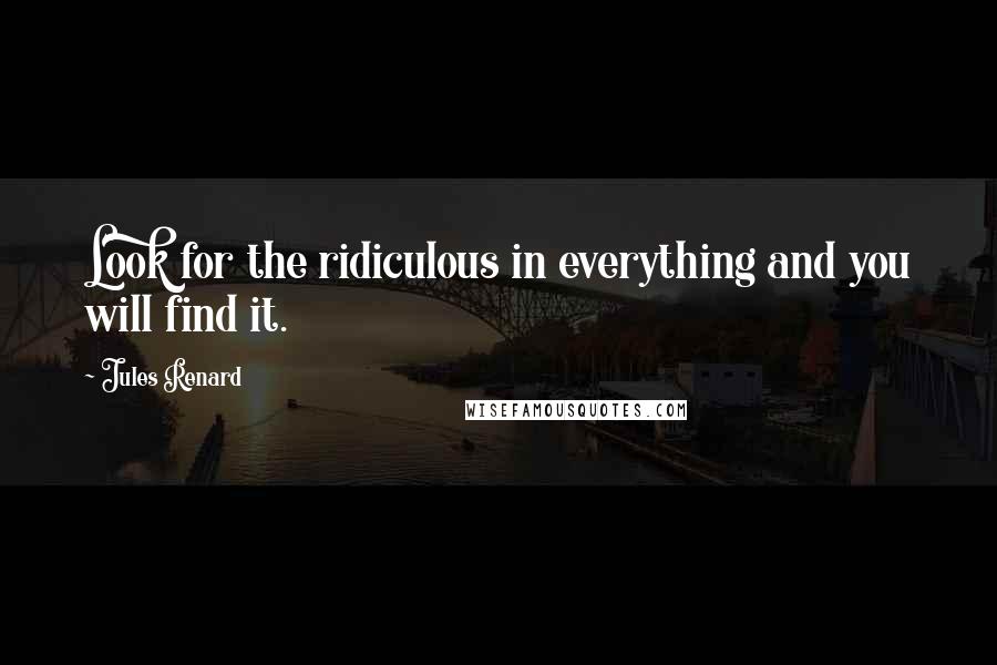 Jules Renard Quotes: Look for the ridiculous in everything and you will find it.